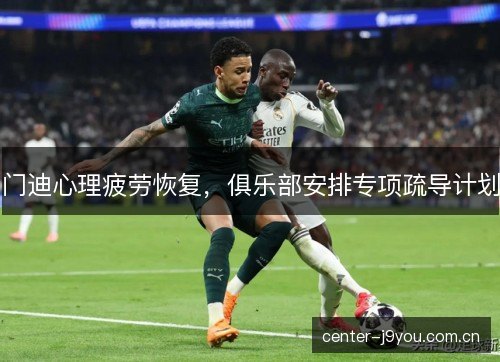 门迪心理疲劳恢复，俱乐部安排专项疏导计划