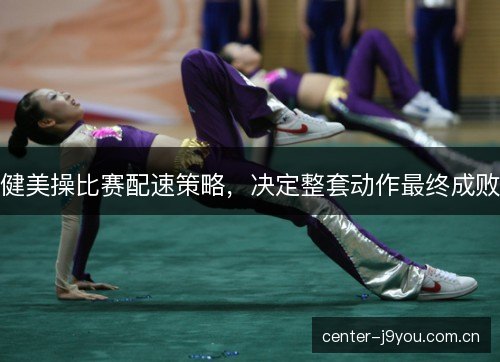 健美操比赛配速策略，决定整套动作最终成败