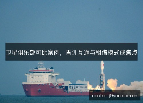 卫星俱乐部可比案例，青训互通与租借模式成焦点
