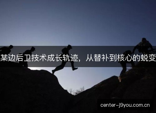 某边后卫技术成长轨迹，从替补到核心的蜕变