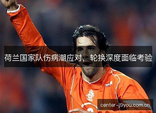 荷兰国家队伤病潮应对，轮换深度面临考验