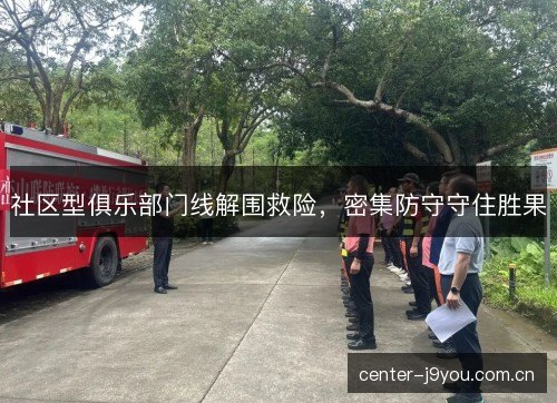 社区型俱乐部门线解围救险,密集防守守住胜果 社区型俱乐部门线解围救险,密集防守守住胜果